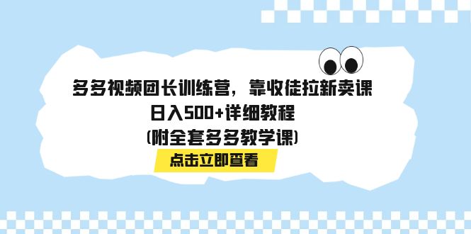 （7565期）多多视频团长训练营，靠收徒拉新卖课，日入500+详细教程(附全套多多教学课)-古龙岛网创