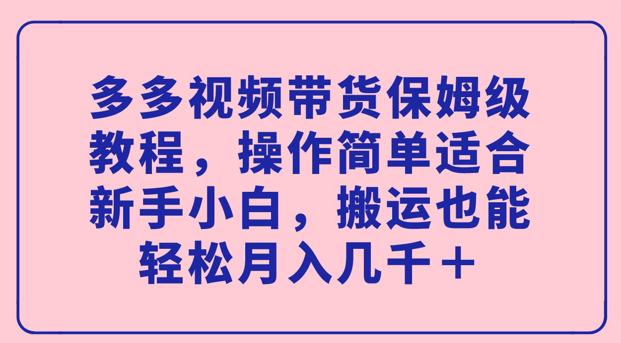 （7353期）多多视频带货保姆级教程，操作简单适合新手小白，搬运也能轻松月入几千＋-古龙岛网创