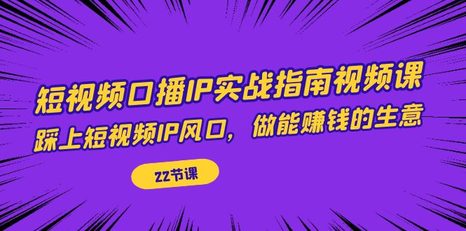 （7202期）短视频口播IP实战指南视频课，踩上短视频IP风口，做能赚钱的生意（22节课）-古龙岛网创