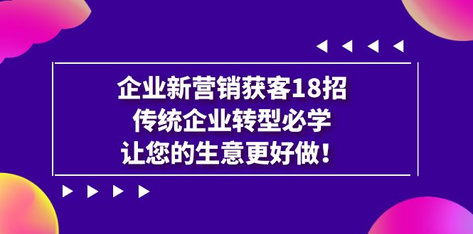 （7185期）企业·新营销·获客18招，传统企业·转型必学，让您的生意更好做-古龙岛网创