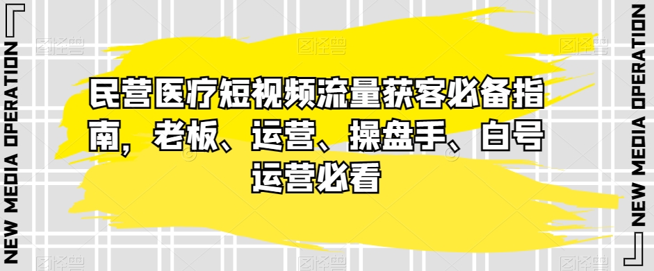 民营医疗短视频流量获客必备指南，老板、运营、操盘手、白号运营必看-古龙岛网创