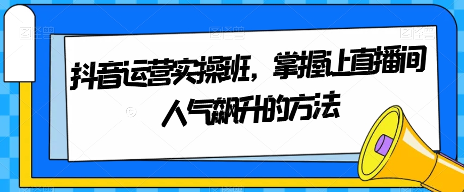 抖音运营实操班，掌握让直播间人气飙升的方法-古龙岛网创