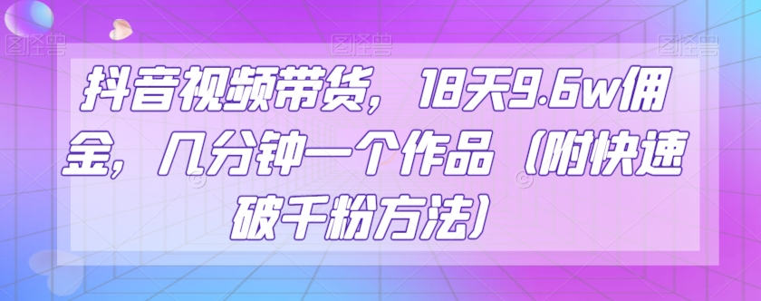 抖音视频带货，18天9.6w佣金，几分钟一个作品（附快速破千粉方法）【揭秘】-古龙岛网创