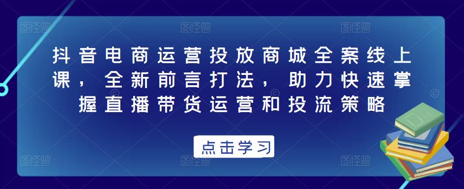 抖音电商运营投放商城全案线上课，全新前言打法，助力快速掌握直播带货运营和投流策略-古龙岛网创