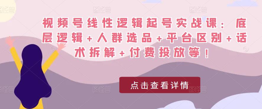 视频号线性逻辑起号实战课：底层逻辑+人群选品+平台区别+话术拆解+付费投放等！-古龙岛网创