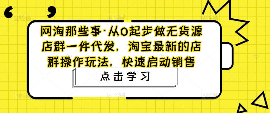 网淘那些事·从0起步做无货源店群一件代发，淘宝最新的店群操作玩法，快速启动销售-古龙岛网创