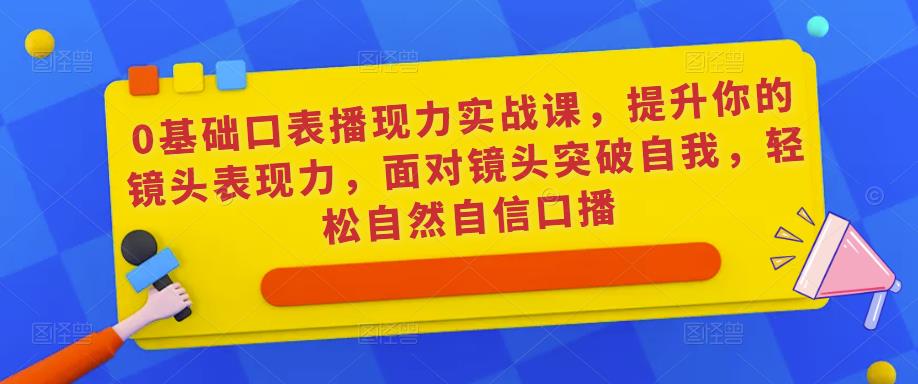 0基础口表播‬现力实战课，提升你的镜头表现力，面对镜头突破自我，轻松自然自信口播-古龙岛网创