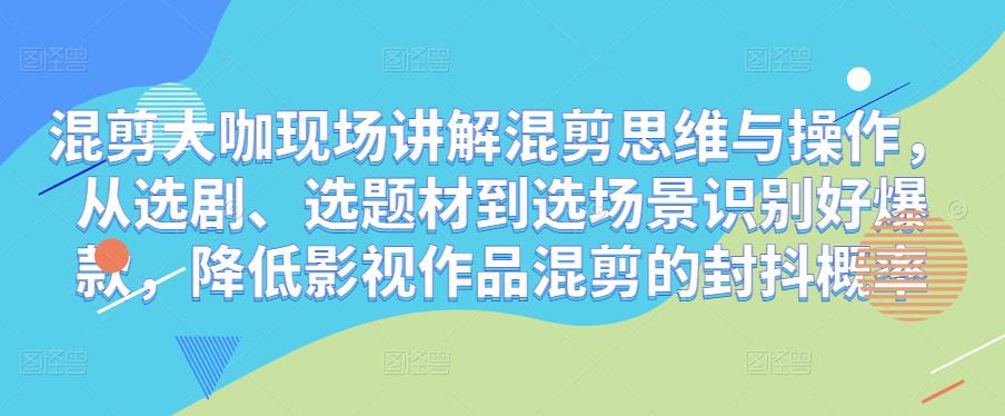 混剪大咖现场讲解混剪思维与操作，从选剧、选题材到选场景识别好爆款，降低影视作品混剪的封抖概率-古龙岛网创