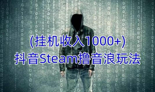 抖音Steam撸音浪玩法，挂机一天收入1000+不露脸 不说话 不封号 社恐人群福音-古龙岛网创