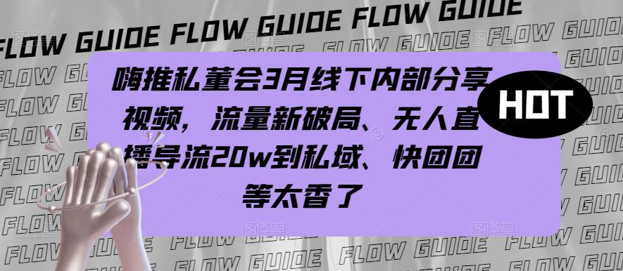 嗨推私董会3月线下内部分享视频，流量新破局、无人直播导流20w到私域、快团团等太香了-古龙岛网创