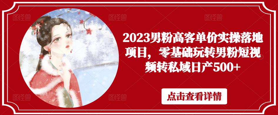 2023男粉高客单价实操落地项目，零基础玩转男粉短视频转私域日产500+-古龙岛网创