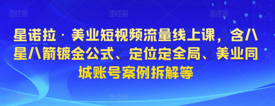 星诺拉·美业短视频流量线上课，含八星八箭镀金公式、定位定全局、美业同城账号案例拆解等-古龙岛网创