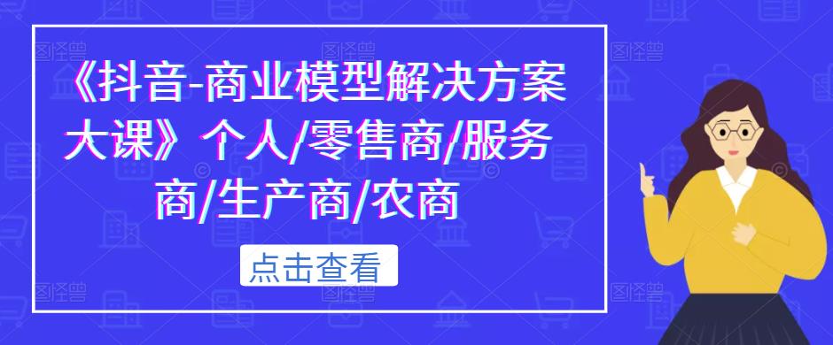 《抖音-商业模型解决方案大课》个人/零售商/服务商/生产商/农商-古龙岛网创