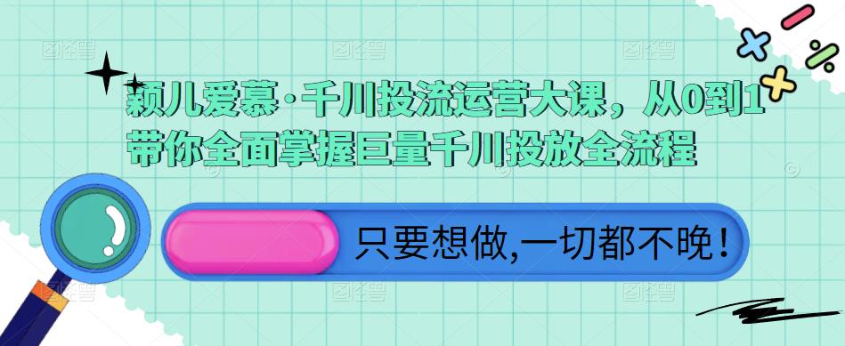 颖儿爱慕·千川投流运营大课，从0到1带你全面掌握巨量千川投放全流程-古龙岛网创