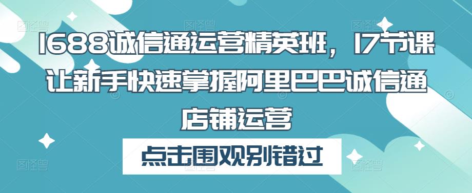 1688诚信通运营精英班，17节课让新手快速掌握阿里巴巴诚信通店铺运营-古龙岛网创