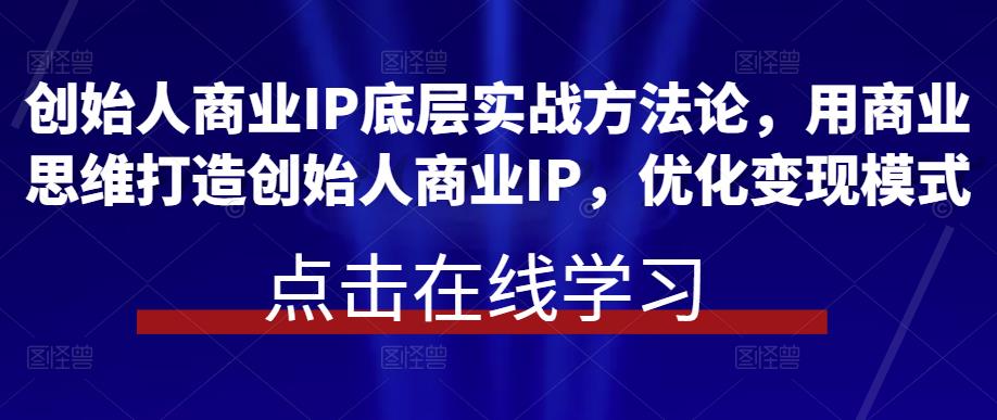 创始人商业IP底层实战方法论，用商业思维打造创始人商业IP，优化变现模式-古龙岛网创