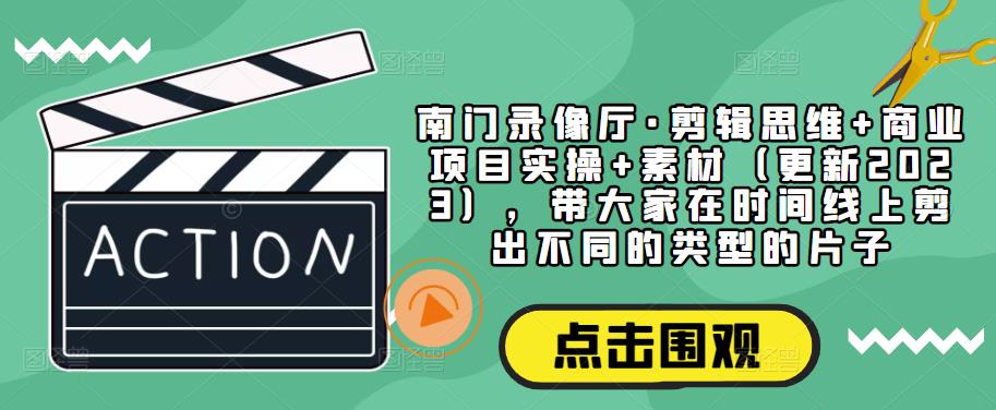 南门录像厅·剪辑思维+商业项目实操+素材（更新2023），带大家在时间线上剪出不同的类型的片子-古龙岛网创