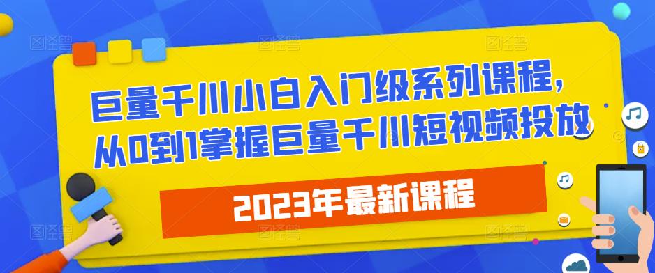 2023最新巨量千川小白入门级系列课程，从0到1掌握巨量千川短视频投放-古龙岛网创