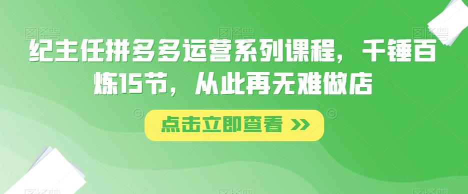 纪主任拼多多运营系列课程，千锤百炼15节，从此再无难做店-古龙岛网创