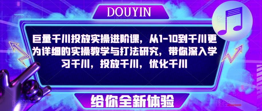 巨量千川投放实操进阶课，从1-10到千川更为详细的实操教学与打法研究，带你深入学习千川，投放千川，优化千川-古龙岛网创