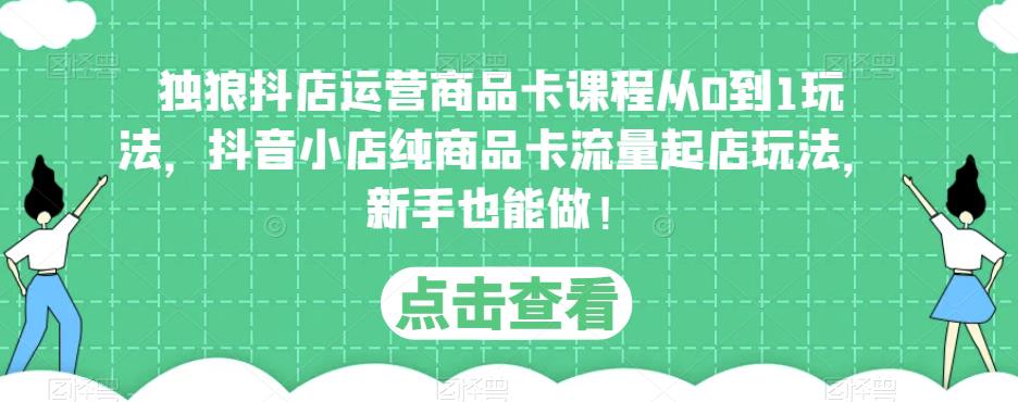 独狼抖店运营商品卡课程从0到1玩法，抖音小店纯商品卡流量起店玩法，新手也能做！-古龙岛网创