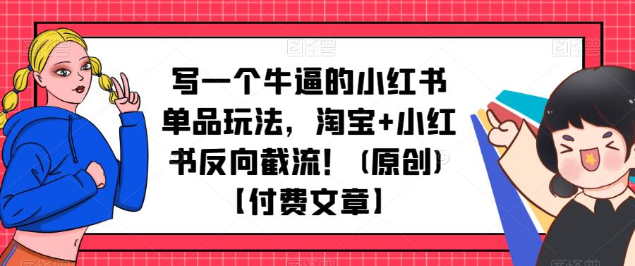 写一个牛逼的小红书单品玩法，淘宝+小红书反向截流！(原创)【付费文章】-古龙岛网创