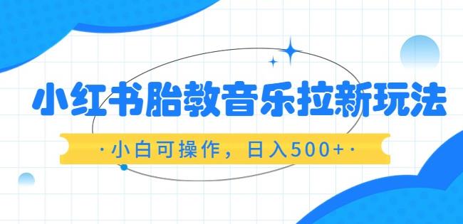 小红书胎教音乐拉新玩法，小白可操作，日入500+（资料已打包）【揭秘】-古龙岛网创