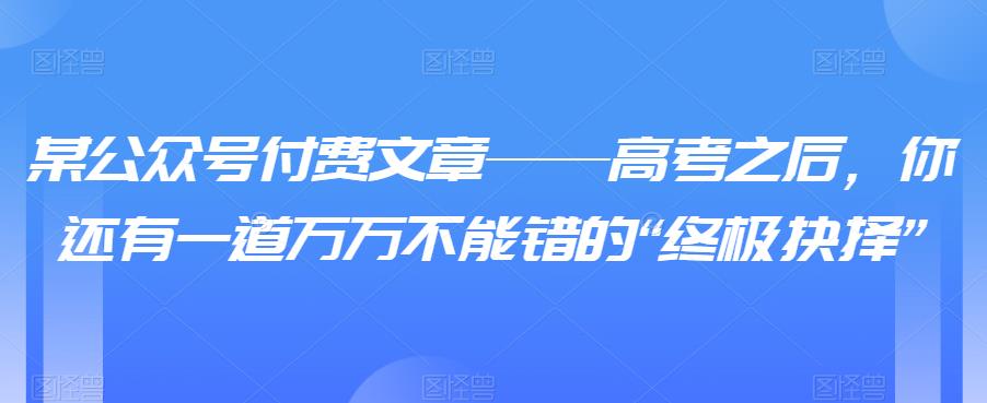 某公众号付费文章——高考之后，你还有一道万万不能错的“终极抉择”-古龙岛网创