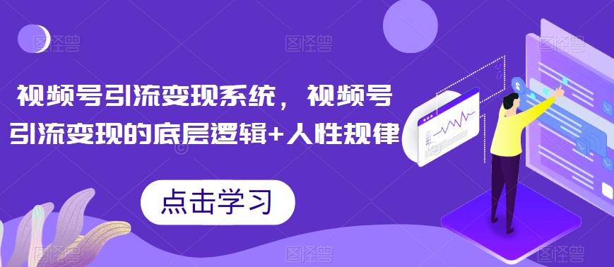 视频号引流变现系统，视频号引流变现的底层逻辑+人性规律-古龙岛网创