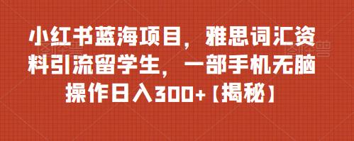 小红书蓝海项目，雅思词汇资料引流留学生，一部手机无脑操作日入300+【揭秘】-古龙岛网创