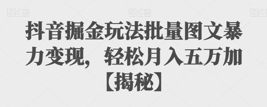 抖音掘金玩法批量图文暴力变现，轻松月入五万加【揭秘】-古龙岛网创