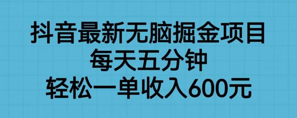 抖音最新无脑掘金项目，每天五分钟，轻松一单收入600元【揭秘】-古龙岛网创