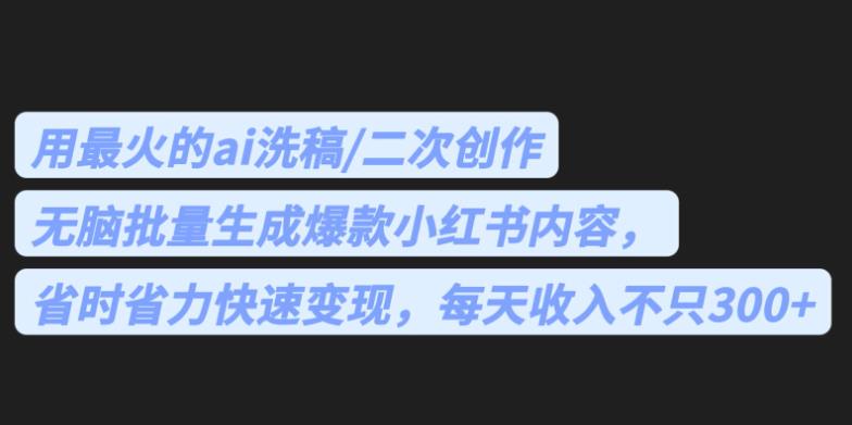 最火的ai洗稿，无脑批量生成爆款小红书内容，省时省力，每天收入不只300+【揭秘】-古龙岛网创