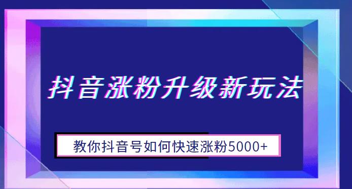 抖音涨粉升级新玩法，教你抖音号如何快速涨粉5000+【揭秘】-古龙岛网创