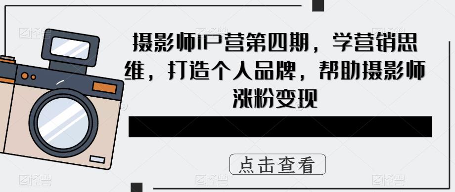 摄影师IP营第四期，学营销思维，打造个人品牌，帮助摄影师涨粉变现-古龙岛网创