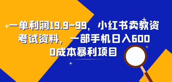 一单利润19.9-99，小红书卖教资考试资料，一部手机日入600（揭秘）-古龙岛网创