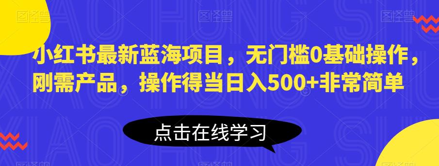 小红书最新蓝海项目，无门槛0基础操作，刚需产品，操作得当日入500+非常简单【揭秘】-古龙岛网创