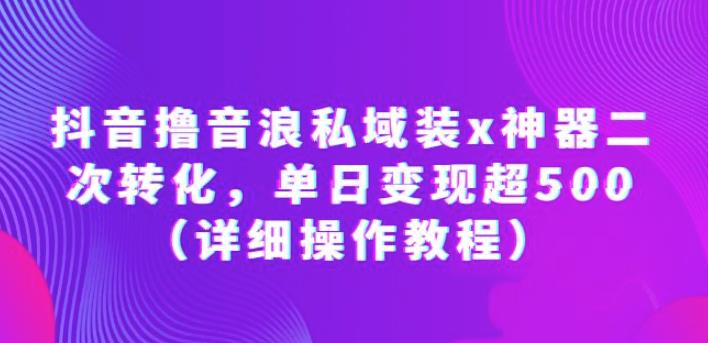 抖音撸音浪私域装x神器二次转化，单日变现超500（详细操作教程）【揭秘】-古龙岛网创