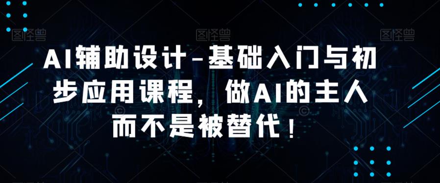 AI辅助设计-基础入门与初步应用课程，做AI的主人而不是被替代【好课】-古龙岛网创