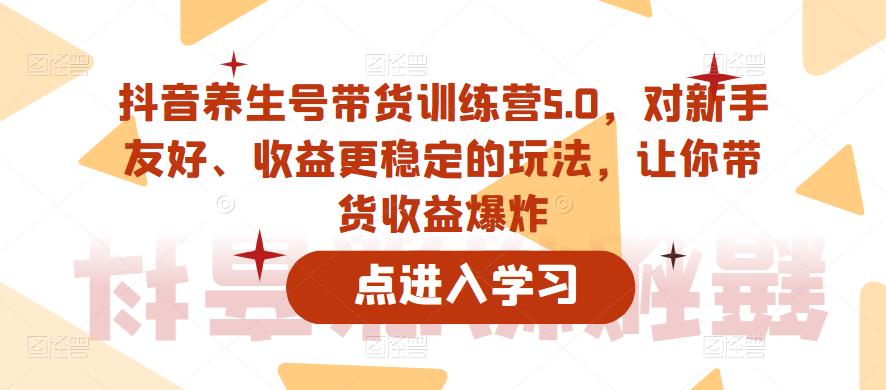 抖音养生号带货训练营5.0，对新手友好、收益更稳定的玩法，让你带货收益爆炸（更新）-古龙岛网创