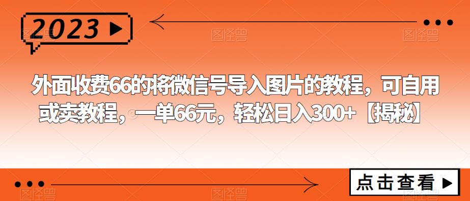 外面收费66的将微信号导入图片的教程，可自用或卖教程，一单66元，轻松日入300+【揭秘】-古龙岛网创