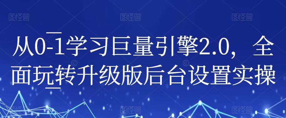 从0-1学习巨量引擎2.0，全面玩转升级版后台设置实操-古龙岛网创