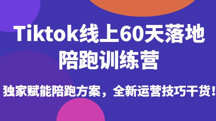 Tiktok线上60天落地陪跑训练营，独家赋能陪跑方案，全新运营技巧干货-古龙岛网创