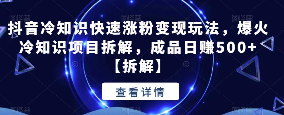 抖音冷知识快速涨粉变现玩法，爆火冷知识项目拆解，成品日赚500+【拆解】-古龙岛网创