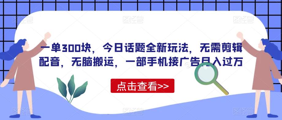 一单300块，今日话题全新玩法，无需剪辑配音，无脑搬运，一部手机接广告月入过万【揭秘】-古龙岛网创