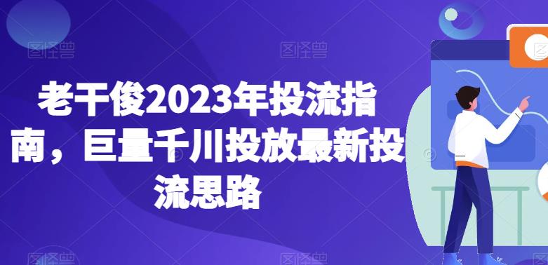 老干俊2023年投流指南，巨量千川投放最新投流思路-古龙岛网创