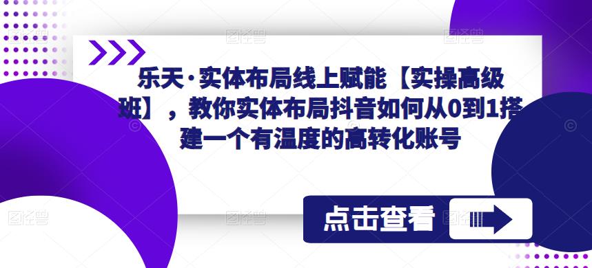 乐天·实体布局线上赋能【实操高级班】，教你实体布局抖音如何从0到1搭建一个有温度的高转化账号-古龙岛网创