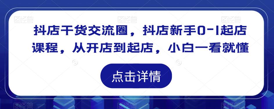 抖店干货交流圈，抖店新手0-1起店课程，从开店到起店，小白一看就懂-古龙岛网创