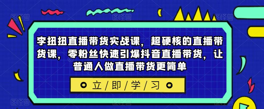 李扭扭直播带货实战课，超硬核的直播带货课，零粉丝快速引爆抖音直播带货，让普通人做直播带货更简单-古龙岛网创