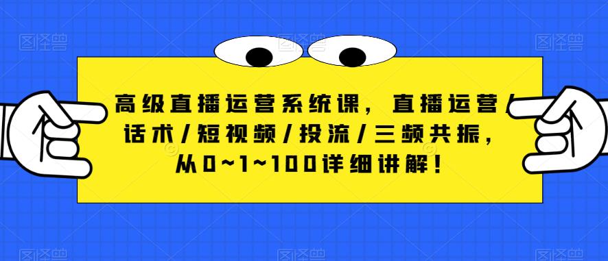 高级直播运营系统课，直播运营/话术/短视频/投流/三频共振，从0~1~100详细讲解！-古龙岛网创